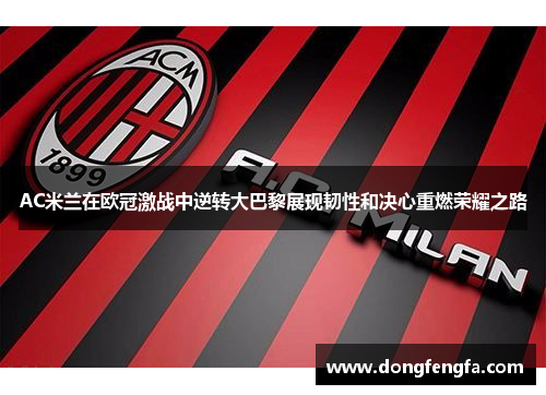 AC米兰在欧冠激战中逆转大巴黎展现韧性和决心重燃荣耀之路