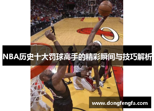 NBA历史十大罚球高手的精彩瞬间与技巧解析