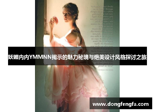 妖媚内内YMMNN揭示的魅力秘境与绝美设计风格探讨之旅