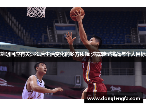 姚明回应有关退役后生活变化的多方质疑 透露转型挑战与个人目标
