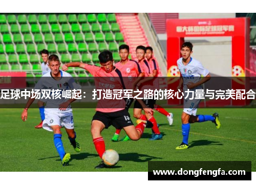 足球中场双核崛起：打造冠军之路的核心力量与完美配合