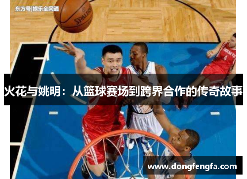 火花与姚明：从篮球赛场到跨界合作的传奇故事