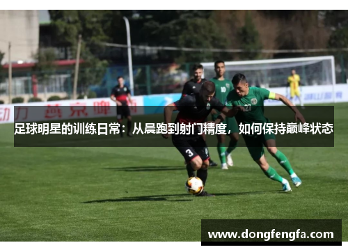 足球明星的训练日常：从晨跑到射门精度，如何保持巅峰状态