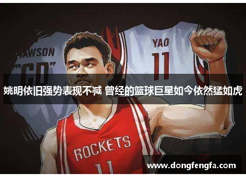 姚明依旧强势表现不减 曾经的篮球巨星如今依然猛如虎