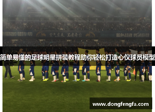 简单易懂的足球明星拼装教程助你轻松打造心仪球员模型