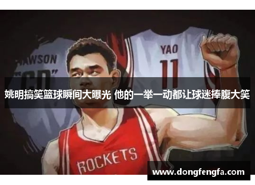 姚明搞笑篮球瞬间大曝光 他的一举一动都让球迷捧腹大笑