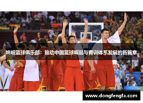 姚明篮球俱乐部：推动中国篮球崛起与青训体系发展的新篇章