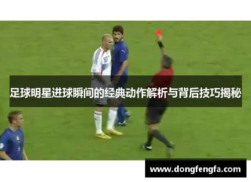 足球明星进球瞬间的经典动作解析与背后技巧揭秘