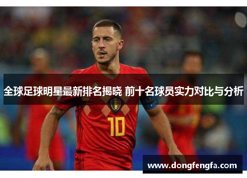 全球足球明星最新排名揭晓 前十名球员实力对比与分析