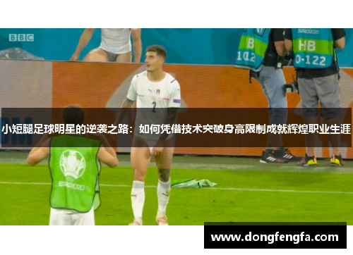 小短腿足球明星的逆袭之路：如何凭借技术突破身高限制成就辉煌职业生涯