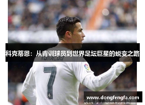 科克蒂恩：从青训球员到世界足坛巨星的蜕变之路