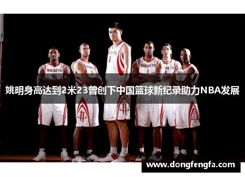 姚明身高达到2米23曾创下中国篮球新纪录助力NBA发展