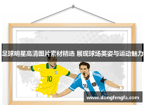 足球明星高清图片素材精选 展现球场英姿与运动魅力
