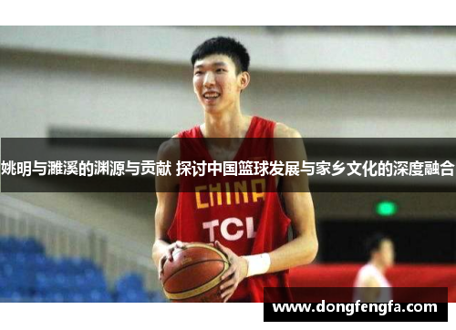 姚明与濉溪的渊源与贡献 探讨中国篮球发展与家乡文化的深度融合