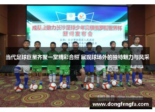 当代足球巨星齐聚一堂精彩合照 展现球场外的独特魅力与风采