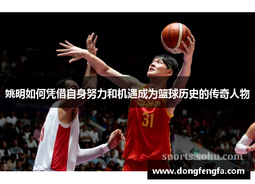 姚明如何凭借自身努力和机遇成为篮球历史的传奇人物