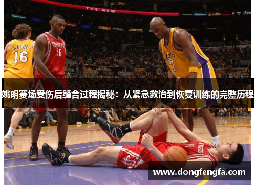 姚明赛场受伤后缝合过程揭秘：从紧急救治到恢复训练的完整历程