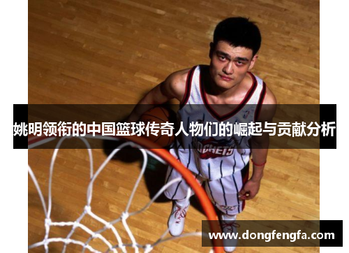姚明领衔的中国篮球传奇人物们的崛起与贡献分析