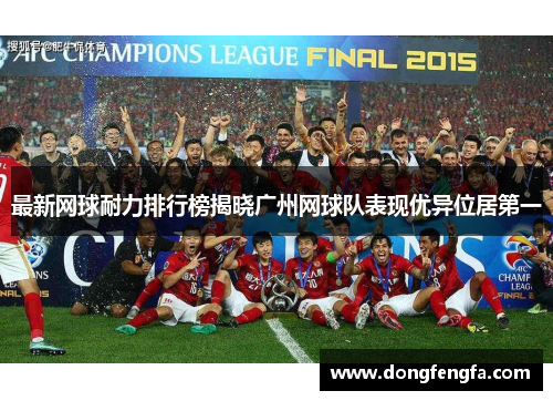 最新网球耐力排行榜揭晓广州网球队表现优异位居第一