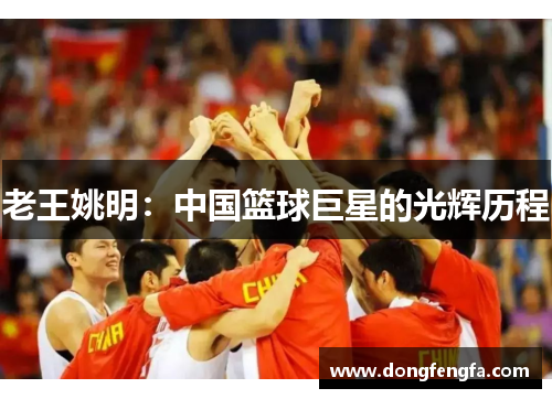 老王姚明：中国篮球巨星的光辉历程