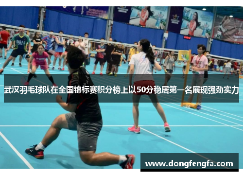 武汉羽毛球队在全国锦标赛积分榜上以50分稳居第一名展现强劲实力