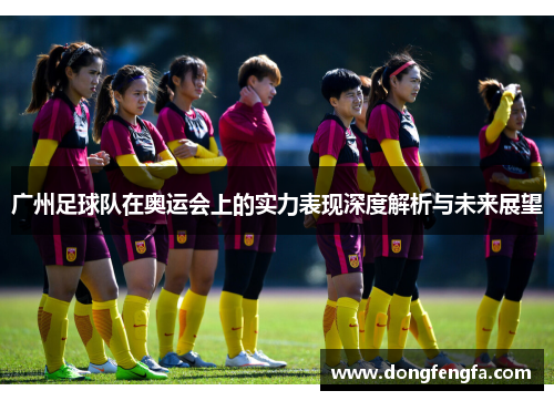 广州足球队在奥运会上的实力表现深度解析与未来展望
