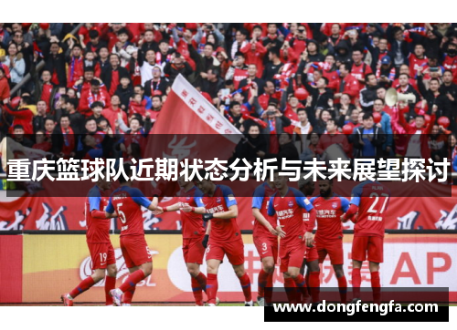 重庆篮球队近期状态分析与未来展望探讨