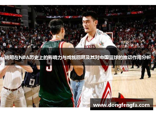 姚明在NBA历史上的影响力与成就回顾及其对中国篮球的推动作用分析