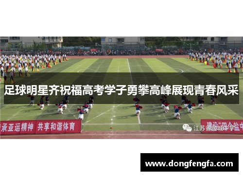 足球明星齐祝福高考学子勇攀高峰展现青春风采