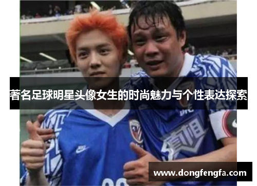 著名足球明星头像女生的时尚魅力与个性表达探索