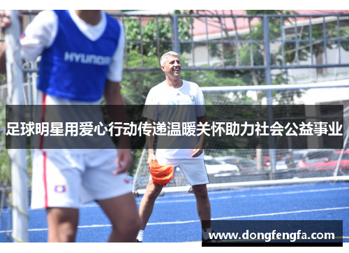 足球明星用爱心行动传递温暖关怀助力社会公益事业