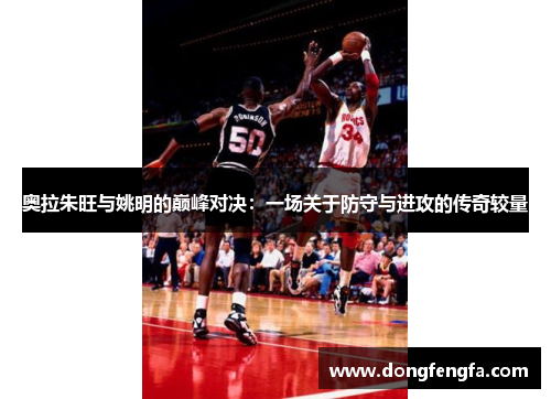 奥拉朱旺与姚明的巅峰对决：一场关于防守与进攻的传奇较量