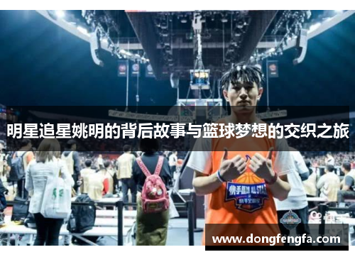 明星追星姚明的背后故事与篮球梦想的交织之旅
