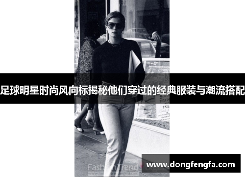 足球明星时尚风向标揭秘他们穿过的经典服装与潮流搭配