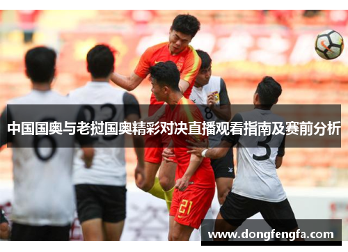 中国国奥与老挝国奥精彩对决直播观看指南及赛前分析