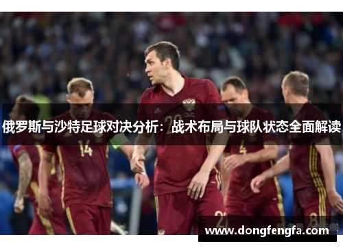 俄罗斯与沙特足球对决分析：战术布局与球队状态全面解读
