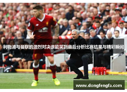 利物浦与曼联的激烈对决谁能笑到最后分析比赛结果与精彩瞬间