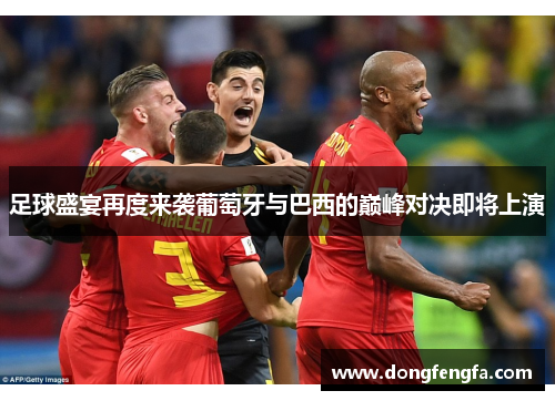 足球盛宴再度来袭葡萄牙与巴西的巅峰对决即将上演